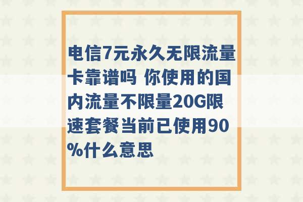 电信7元永久无限流量卡靠谱吗 你使用的国内流量不限量20G限速套餐当前已使用90%什么意思 -第1张图片-电信联通移动号卡网