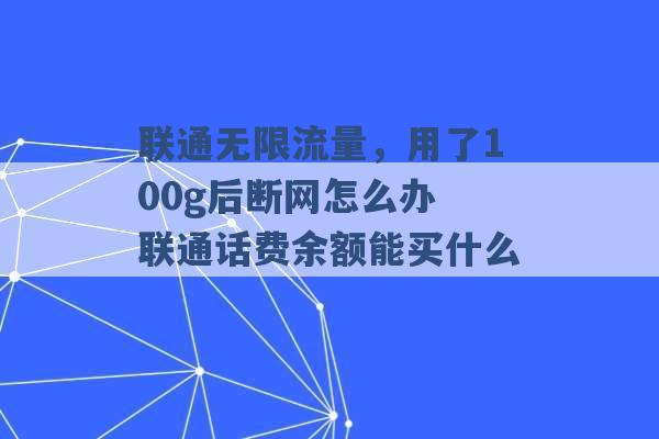 联通无限流量，用了100g后断网怎么办 联通话费余额能买什么 -第1张图片-电信联通移动号卡网