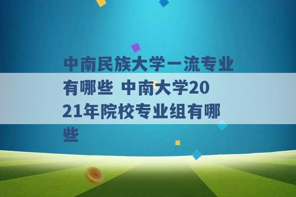 中南民族大学一流专业有哪些 中南大学2021年院校专业组有哪些 -第1张图片-电信联通移动号卡网