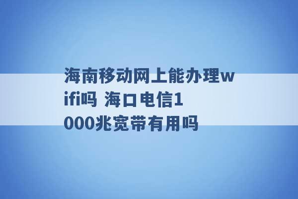 海南移动网上能办理wifi吗 海口电信1000兆宽带有用吗 -第1张图片-电信联通移动号卡网