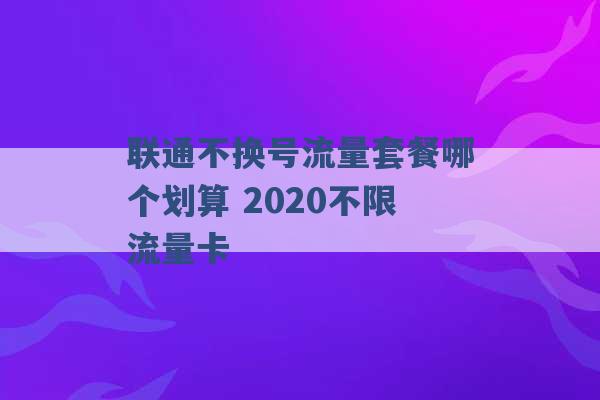 联通不换号流量套餐哪个划算 2020不限流量卡 -第1张图片-电信联通移动号卡网