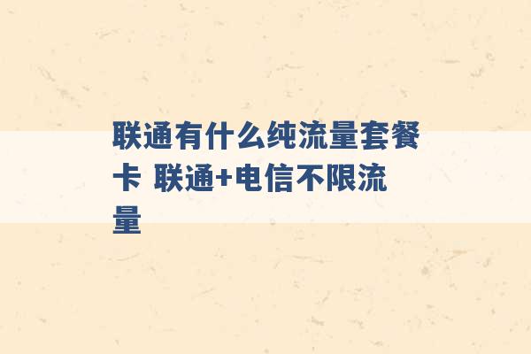 联通有什么纯流量套餐卡 联通+电信不限流量 -第1张图片-电信联通移动号卡网