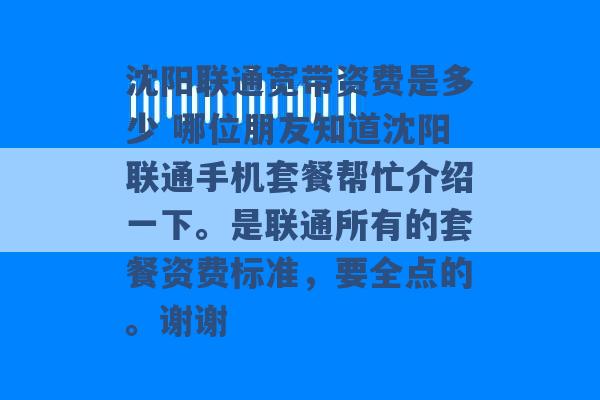 沈阳联通宽带资费是多少 哪位朋友知道沈阳联通手机套餐帮忙介绍一下。是联通所有的套餐资费标准，要全点的。谢谢 -第1张图片-电信联通移动号卡网