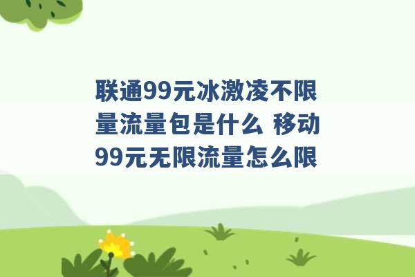 联通99元冰激凌不限量流量包是什么 移动99元无限流量怎么限 -第1张图片-电信联通移动号卡网