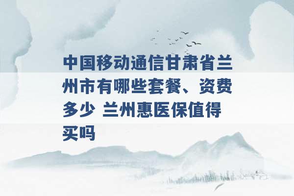 中国移动通信甘肃省兰州市有哪些套餐、资费多少 兰州惠医保值得买吗 -第1张图片-电信联通移动号卡网