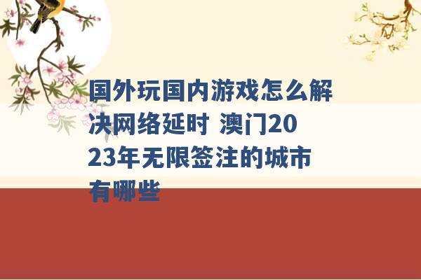 国外玩国内游戏怎么解决网络延时 澳门2023年无限签注的城市有哪些 -第1张图片-电信联通移动号卡网