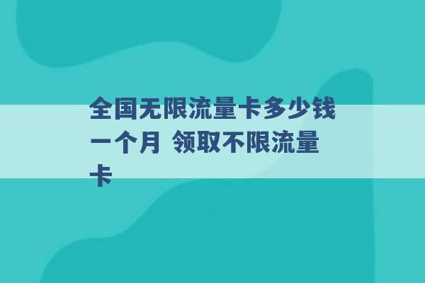 全国无限流量卡多少钱一个月 领取不限流量卡 -第1张图片-电信联通移动号卡网