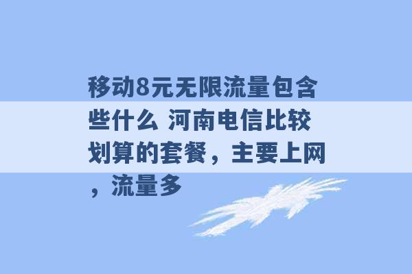 移动8元无限流量包含些什么 河南电信比较划算的套餐，主要上网，流量多 -第1张图片-电信联通移动号卡网