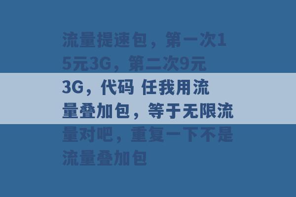 流量提速包，第一次15元3G，第二次9元3G，代码 任我用流量叠加包，等于无限流量对吧，重复一下不是流量叠加包 -第1张图片-电信联通移动号卡网