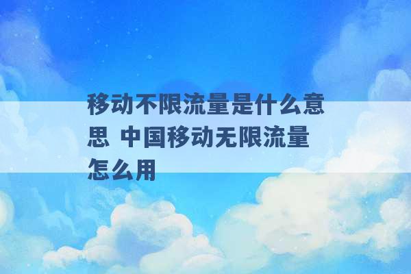 移动不限流量是什么意思 中国移动无限流量怎么用 -第1张图片-电信联通移动号卡网