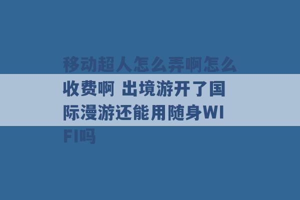 移动超人怎么弄啊怎么收费啊 出境游开了国际漫游还能用随身WIFI吗 -第1张图片-电信联通移动号卡网