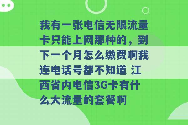 我有一张电信无限流量卡只能上网那种的，到下一个月怎么缴费啊我连电话号都不知道 江西省内电信3G卡有什么大流量的套餐啊 -第1张图片-电信联通移动号卡网