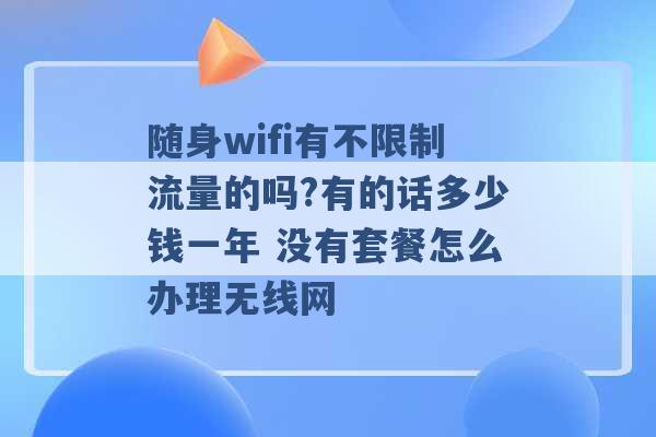 随身wifi有不限制流量的吗?有的话多少钱一年 没有套餐怎么办理无线网 -第1张图片-电信联通移动号卡网