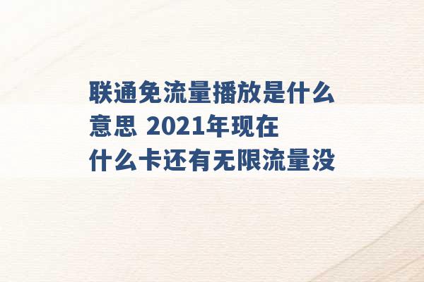 联通免流量播放是什么意思 2021年现在什么卡还有无限流量没 -第1张图片-电信联通移动号卡网