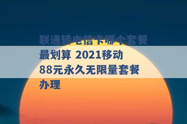 联通转电信卡哪个套餐最划算 2021移动88元永久无限量套餐办理 -第1张图片-电信联通移动号卡网