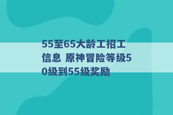 55至65大龄工招工信息 原神冒险等级50级到55级奖励 -第1张图片-电信联通移动号卡网