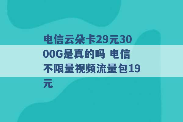 电信云朵卡29元3000G是真的吗 电信不限量视频流量包19元 -第1张图片-电信联通移动号卡网