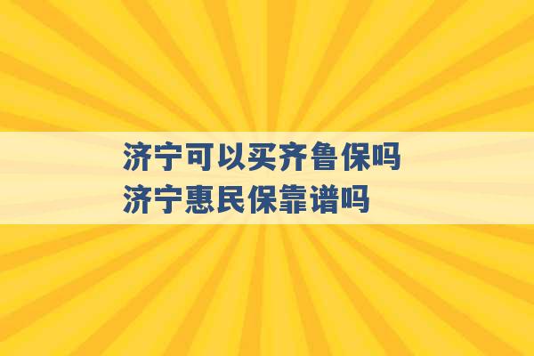 济宁可以买齐鲁保吗 济宁惠民保靠谱吗 -第1张图片-电信联通移动号卡网