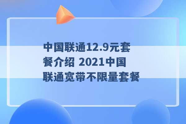 中国联通12.9元套餐介绍 2021中国联通宽带不限量套餐 -第1张图片-电信联通移动号卡网