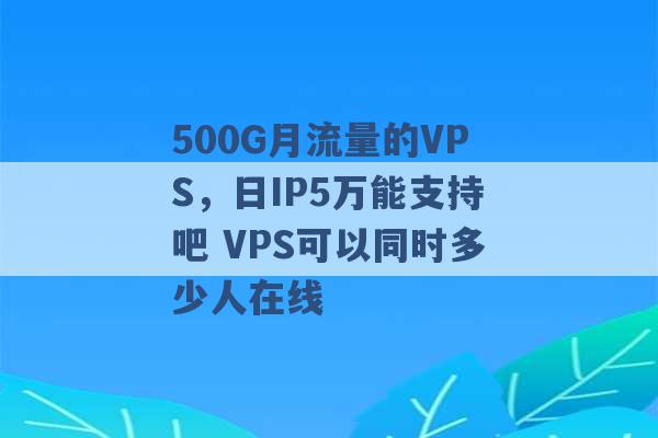 500G月流量的VPS，日IP5万能支持吧 VPS可以同时多少人在线 -第1张图片-电信联通移动号卡网