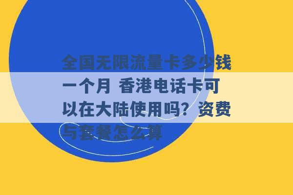 全国无限流量卡多少钱一个月 香港电话卡可以在大陆使用吗？资费与套餐怎么算 -第1张图片-电信联通移动号卡网