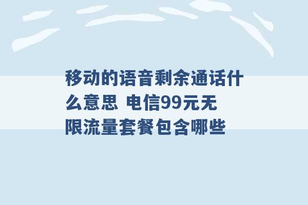 移动的语音剩余通话什么意思 电信99元无限流量套餐包含哪些 -第1张图片-电信联通移动号卡网