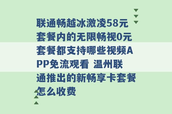 联通畅越冰激凌58元套餐内的无限畅视0元套餐都支持哪些视频APP免流观看 温州联通推出的新畅享卡套餐怎么收费 -第1张图片-电信联通移动号卡网