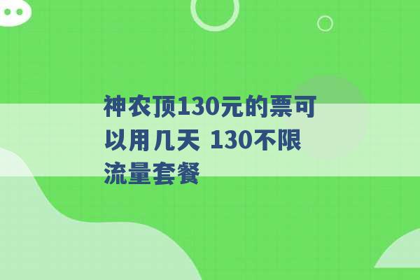 神农顶130元的票可以用几天 130不限流量套餐 -第1张图片-电信联通移动号卡网