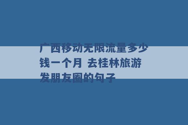 广西移动无限流量多少钱一个月 去桂林旅游发朋友圈的句子 -第1张图片-电信联通移动号卡网