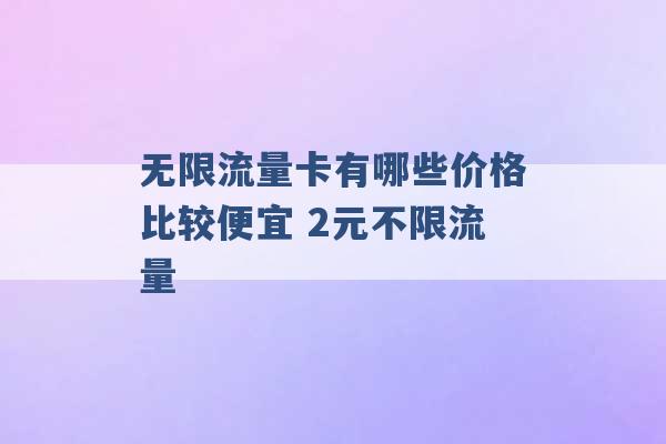 无限流量卡有哪些价格比较便宜 2元不限流量 -第1张图片-电信联通移动号卡网