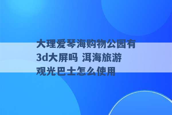 大理爱琴海购物公园有3d大屏吗 洱海旅游观光巴士怎么使用 -第1张图片-电信联通移动号卡网