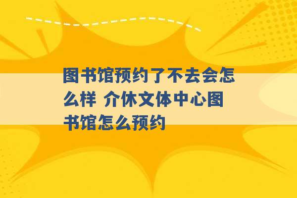 图书馆预约了不去会怎么样 介休文体中心图书馆怎么预约 -第1张图片-电信联通移动号卡网