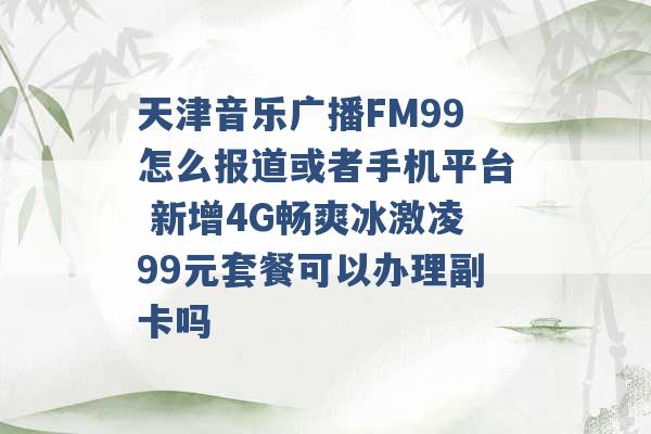 天津音乐广播FM99怎么报道或者手机平台 新增4G畅爽冰激凌99元套餐可以办理副卡吗 -第1张图片-电信联通移动号卡网