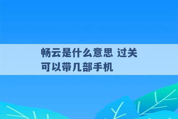 畅云是什么意思 过关可以带几部手机 -第1张图片-电信联通移动号卡网