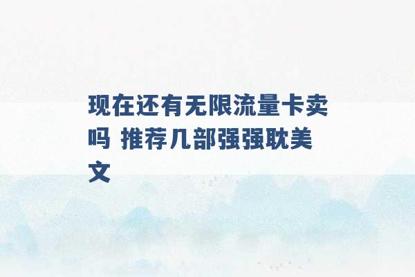 现在还有无限流量卡卖吗 推荐几部强强耽美文 -第1张图片-电信联通移动号卡网