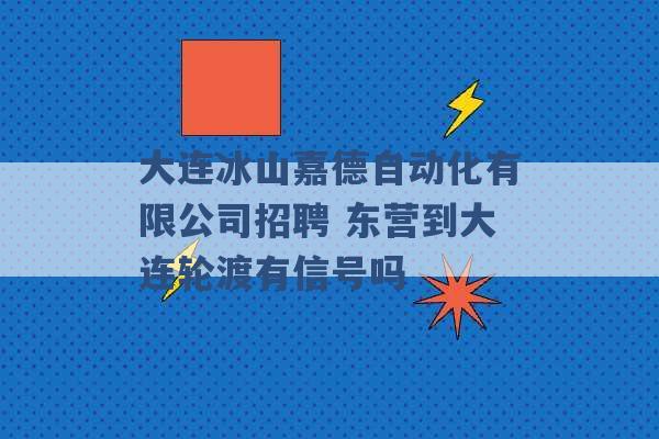 大连冰山嘉德自动化有限公司招聘 东营到大连轮渡有信号吗 -第1张图片-电信联通移动号卡网