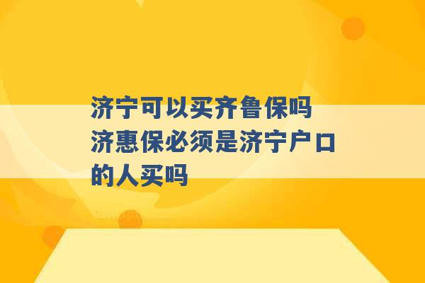 济宁可以买齐鲁保吗 济惠保必须是济宁户口的人买吗 -第1张图片-电信联通移动号卡网