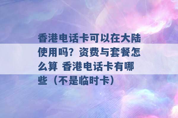 香港电话卡可以在大陆使用吗？资费与套餐怎么算 香港电话卡有哪些（不是临时卡） -第1张图片-电信联通移动号卡网