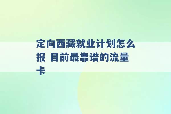 定向西藏就业计划怎么报 目前最靠谱的流量卡 -第1张图片-电信联通移动号卡网