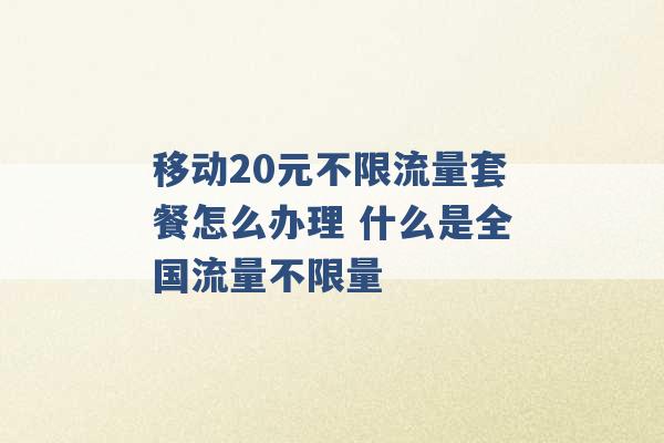 移动20元不限流量套餐怎么办理 什么是全国流量不限量 -第1张图片-电信联通移动号卡网