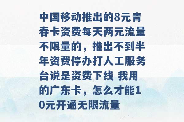 中国移动推出的8元青春卡资费每天两元流量不限量的，推出不到半年资费停办打人工服务台说是资费下线 我用的广东卡，怎么才能10元开通无限流量 -第1张图片-电信联通移动号卡网