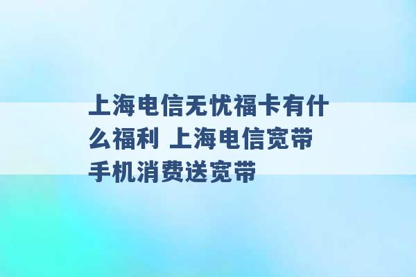 上海电信无忧福卡有什么福利 上海电信宽带手机消费送宽带 -第1张图片-电信联通移动号卡网