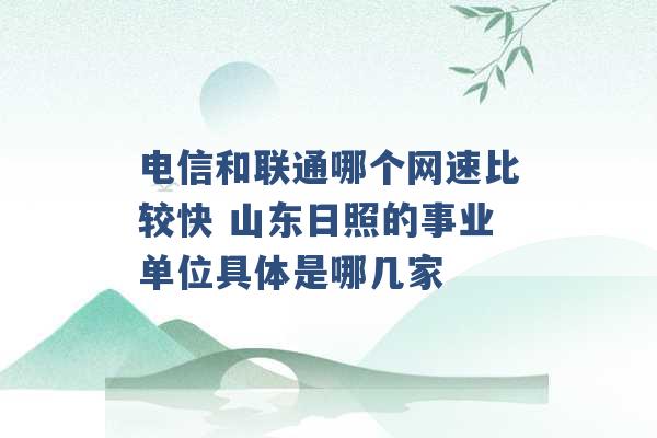 电信和联通哪个网速比较快 山东日照的事业单位具体是哪几家 -第1张图片-电信联通移动号卡网