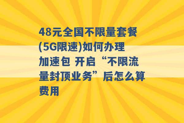 48元全国不限量套餐(5G限速)如何办理加速包 开启“不限流量封顶业务”后怎么算费用 -第1张图片-电信联通移动号卡网