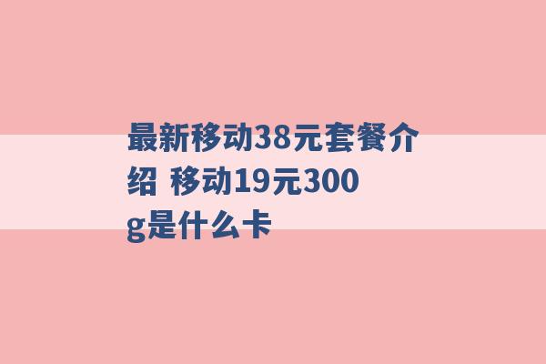 最新移动38元套餐介绍 移动19元300g是什么卡 -第1张图片-电信联通移动号卡网