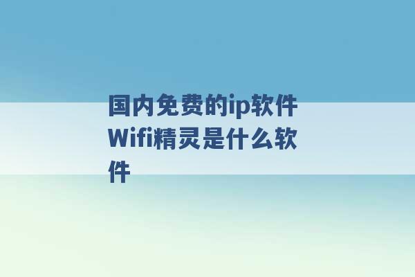 国内免费的ip软件 Wifi精灵是什么软件 -第1张图片-电信联通移动号卡网