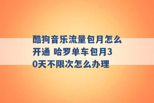 酷狗音乐流量包月怎么开通 哈罗单车包月30天不限次怎么办理 -第1张图片-电信联通移动号卡网