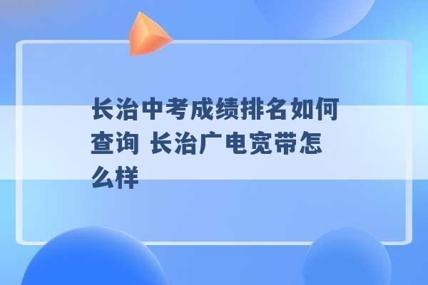 长治中考成绩排名如何查询 长治广电宽带怎么样 -第1张图片-电信联通移动号卡网