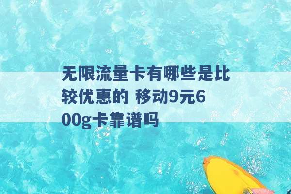 无限流量卡有哪些是比较优惠的 移动9元600g卡靠谱吗 -第1张图片-电信联通移动号卡网