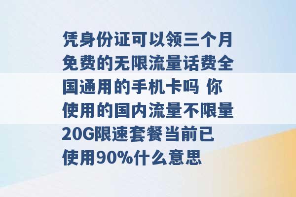 凭身份证可以领三个月免费的无限流量话费全国通用的手机卡吗 你使用的国内流量不限量20G限速套餐当前已使用90%什么意思 -第1张图片-电信联通移动号卡网